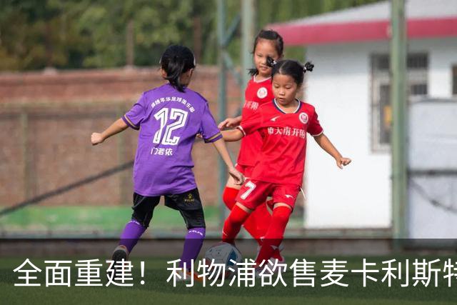 全面重建！利物浦欲售麦卡利斯特，今夏将签2前锋，巴黎飞翼在列