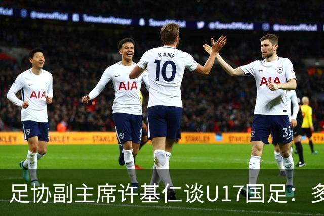 足协副主席许基仁谈U17国足：多跟强队比赛，不计较一时的胜负